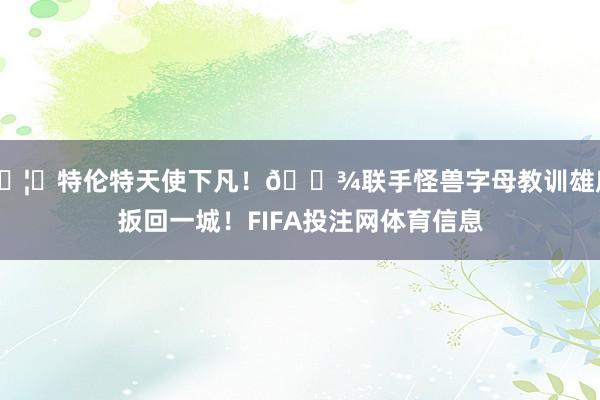 🦌特伦特天使下凡！👾联手怪兽字母教训雄鹿扳回一城！FIFA投注网体育信息