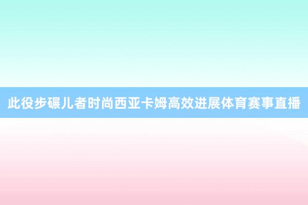 此役步碾儿者时尚西亚卡姆高效进展体育赛事直播