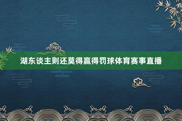 湖东谈主则还莫得赢得罚球体育赛事直播