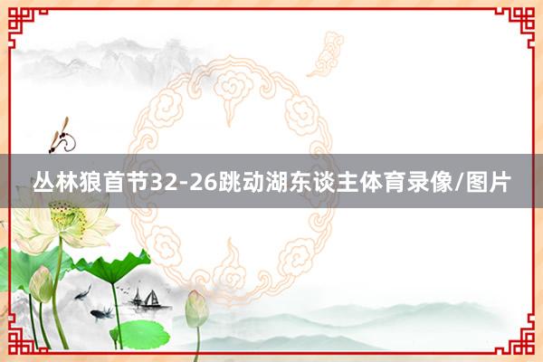 丛林狼首节32-26跳动湖东谈主体育录像/图片