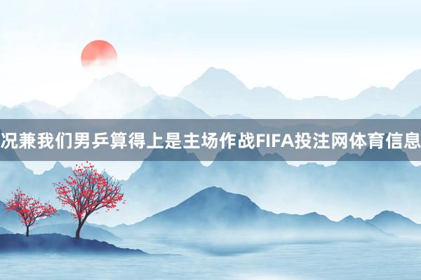 况兼我们男乒算得上是主场作战FIFA投注网体育信息