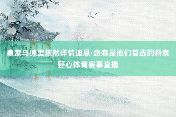 皇家马德里依然详情迪恩·惠森是他们首选的督察野心体育赛事直播