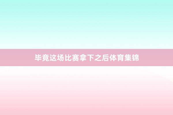 毕竟这场比赛拿下之后体育集锦