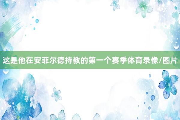 这是他在安菲尔德持教的第一个赛季体育录像/图片