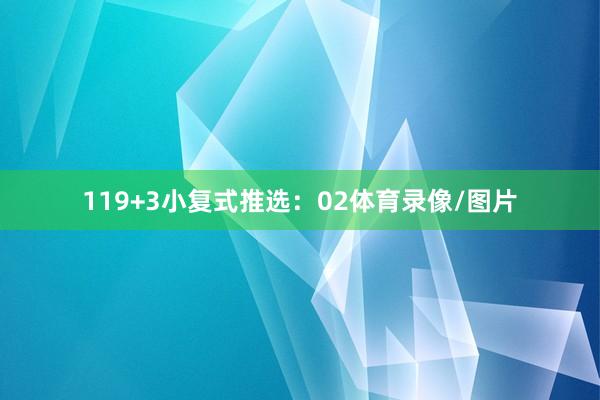 11　　9+3小复式推选：　　02体育录像/图片