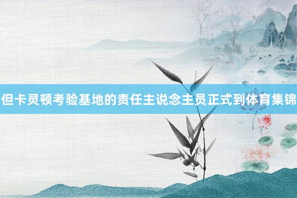但卡灵顿考验基地的责任主说念主员正式到体育集锦