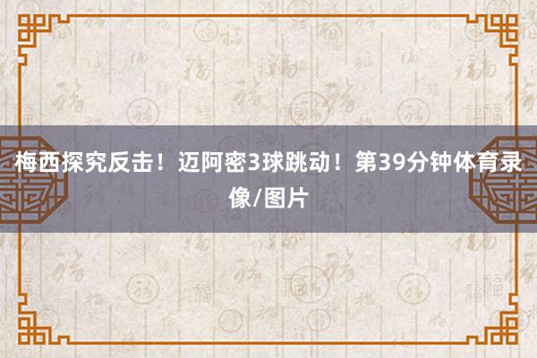 梅西探究反击！迈阿密3球跳动！第39分钟体育录像/图片