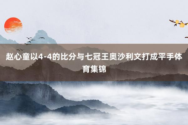 赵心童以4-4的比分与七冠王奥沙利文打成平手体育集锦