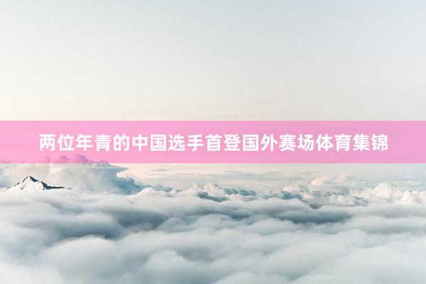 两位年青的中国选手首登国外赛场体育集锦