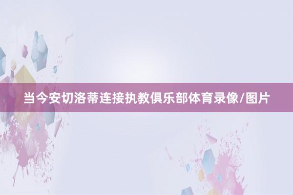 当今安切洛蒂连接执教俱乐部体育录像/图片