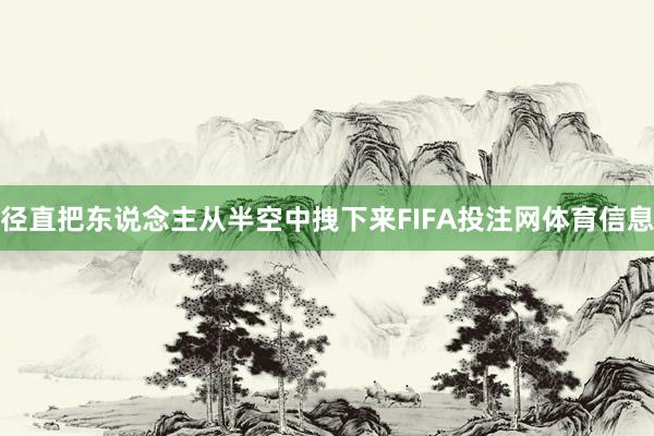 径直把东说念主从半空中拽下来FIFA投注网体育信息