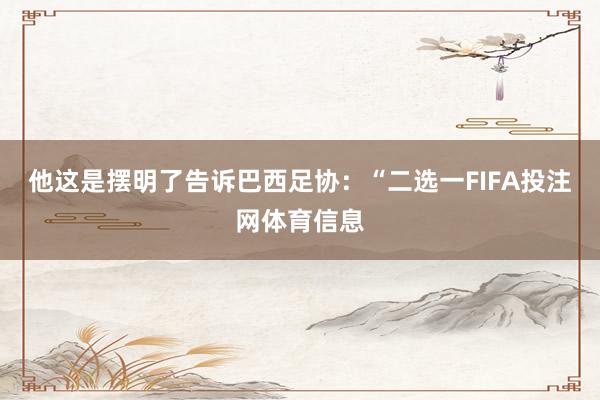 他这是摆明了告诉巴西足协：“二选一FIFA投注网体育信息