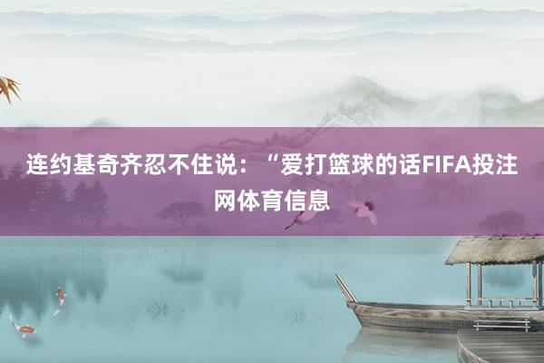 连约基奇齐忍不住说：“爱打篮球的话FIFA投注网体育信息