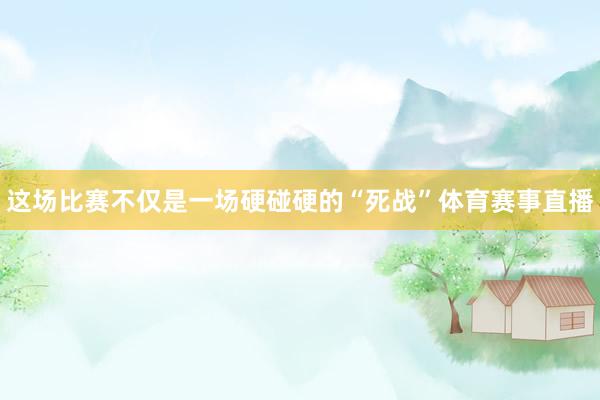 这场比赛不仅是一场硬碰硬的“死战”体育赛事直播