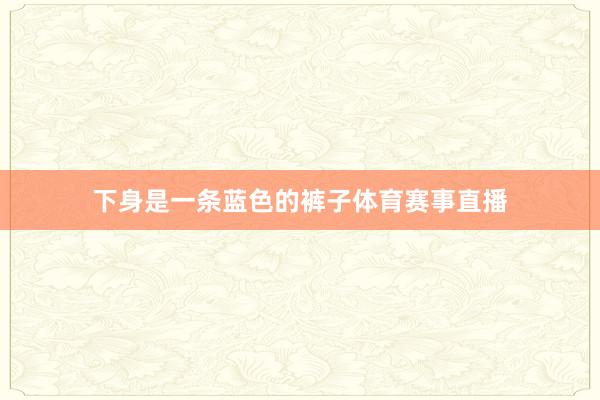 下身是一条蓝色的裤子体育赛事直播