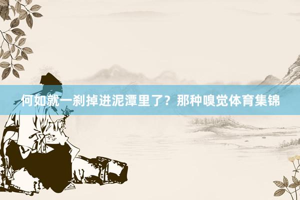 何如就一刹掉进泥潭里了？那种嗅觉体育集锦