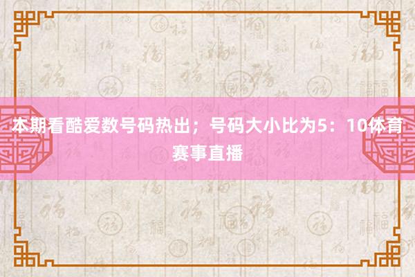本期看酷爱数号码热出；号码大小比为5：10体育赛事直播