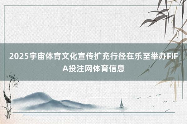 2025宇宙体育文化宣传扩充行径在乐至举办FIFA投注网体育信息