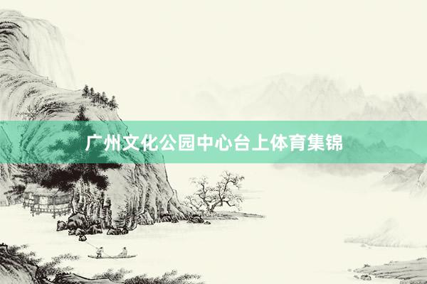 广州文化公园中心台上体育集锦