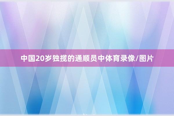 中国20岁独揽的通顺员中体育录像/图片