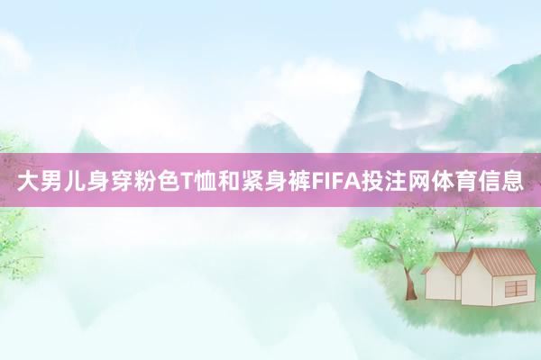 大男儿身穿粉色T恤和紧身裤FIFA投注网体育信息