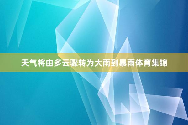 天气将由多云骤转为大雨到暴雨体育集锦
