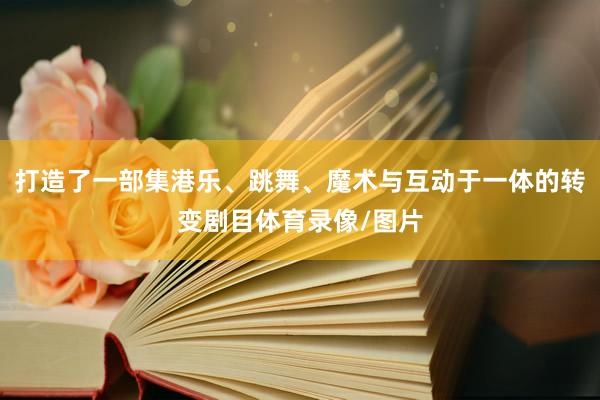 打造了一部集港乐、跳舞、魔术与互动于一体的转变剧目体育录像/图片