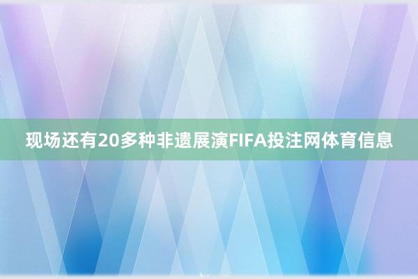现场还有20多种非遗展演FIFA投注网体育信息