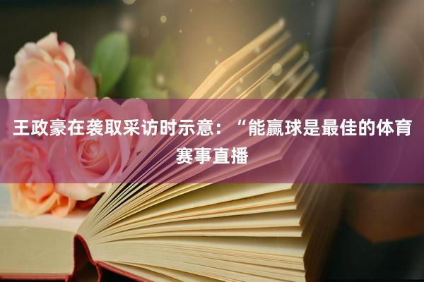 王政豪在袭取采访时示意：“能赢球是最佳的体育赛事直播