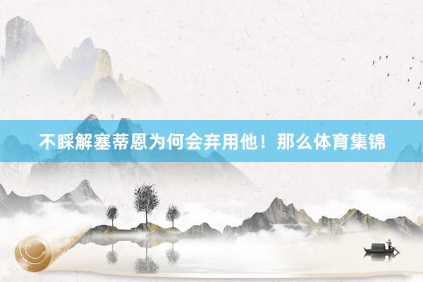 不睬解塞蒂恩为何会弃用他！那么体育集锦