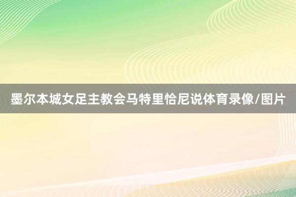 墨尔本城女足主教会马特里恰尼说体育录像/图片