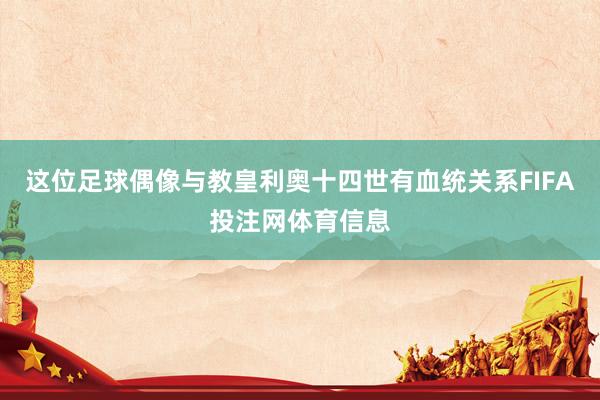 这位足球偶像与教皇利奥十四世有血统关系FIFA投注网体育信息