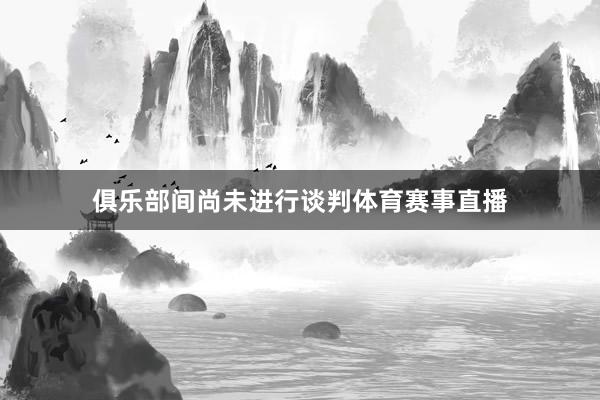 俱乐部间尚未进行谈判体育赛事直播