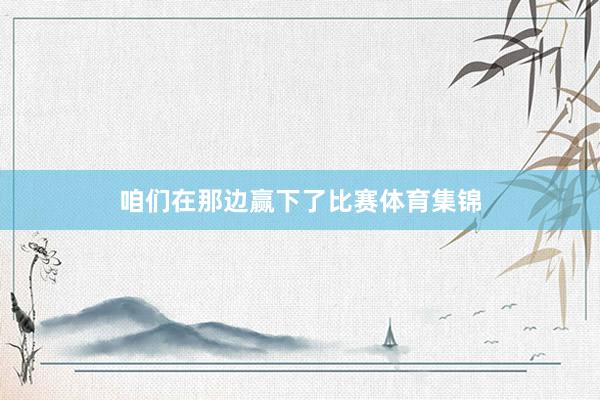 咱们在那边赢下了比赛体育集锦