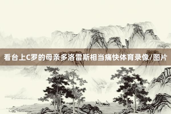 看台上C罗的母亲多洛雷斯相当痛快体育录像/图片