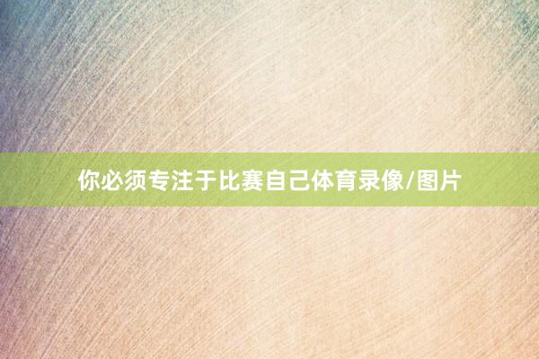 你必须专注于比赛自己体育录像/图片