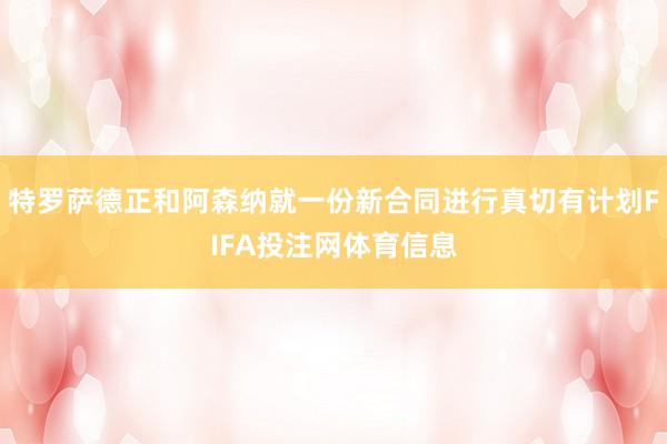 特罗萨德正和阿森纳就一份新合同进行真切有计划FIFA投注网体育信息