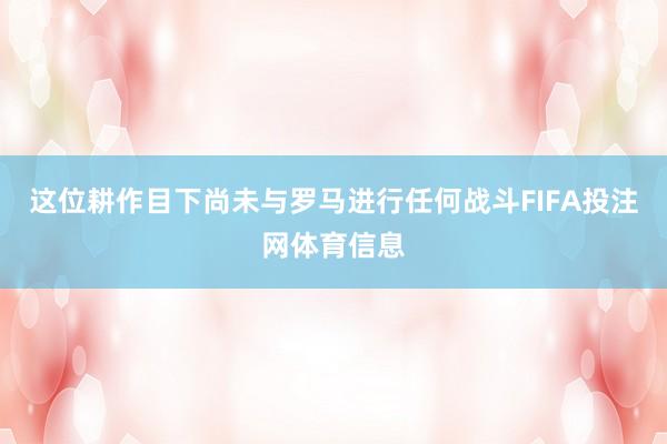 这位耕作目下尚未与罗马进行任何战斗FIFA投注网体育信息