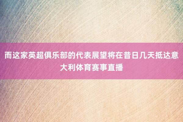 而这家英超俱乐部的代表展望将在昔日几天抵达意大利体育赛事直播