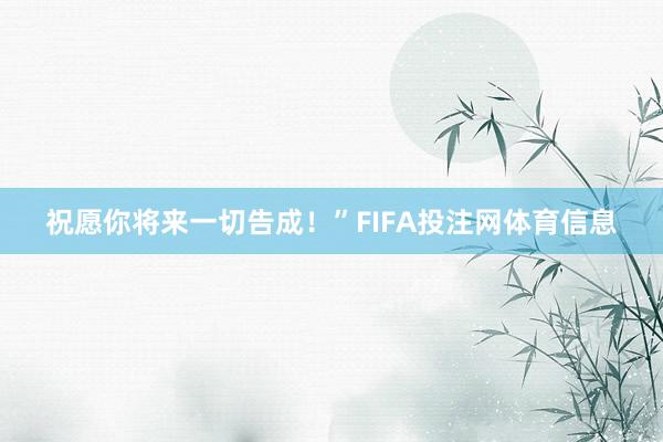 祝愿你将来一切告成！”FIFA投注网体育信息