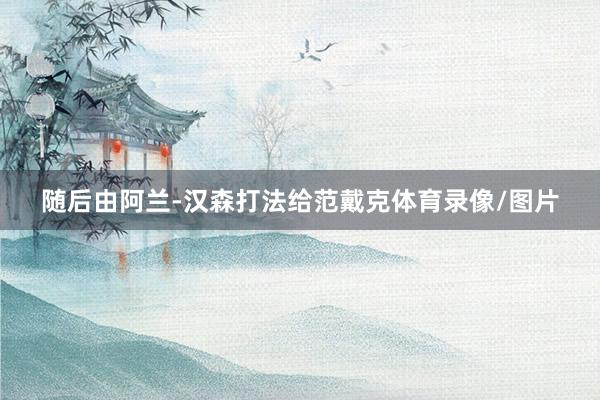 随后由阿兰-汉森打法给范戴克体育录像/图片