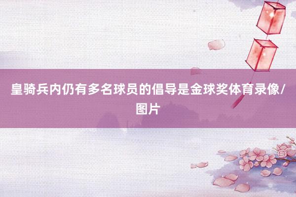 皇骑兵内仍有多名球员的倡导是金球奖体育录像/图片