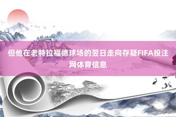 但他在老特拉福德球场的翌日走向存疑FIFA投注网体育信息