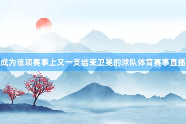 成为该项赛事上又一支结束卫冕的球队体育赛事直播