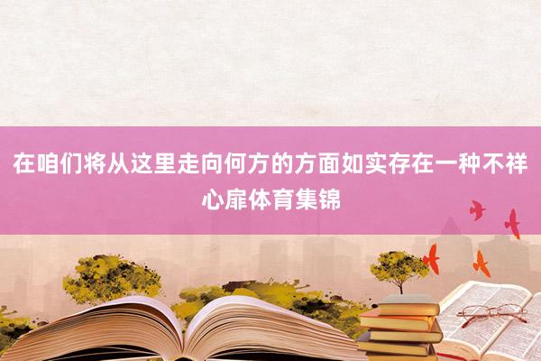 在咱们将从这里走向何方的方面如实存在一种不祥心扉体育集锦