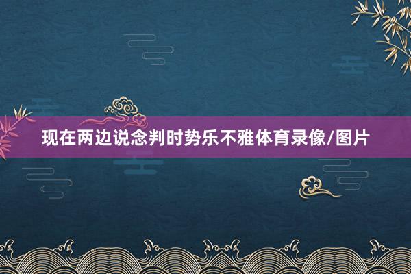 现在两边说念判时势乐不雅体育录像/图片