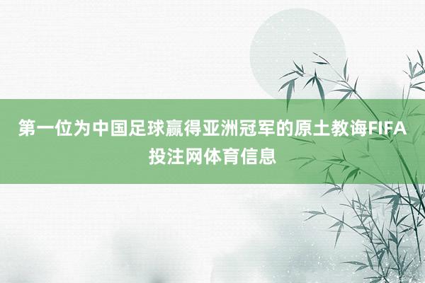 第一位为中国足球赢得亚洲冠军的原土教诲FIFA投注网体育信息