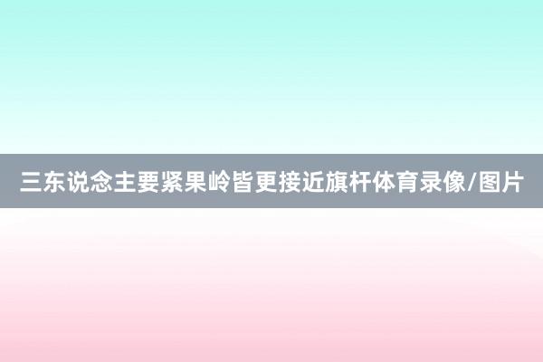 三东说念主要紧果岭皆更接近旗杆体育录像/图片