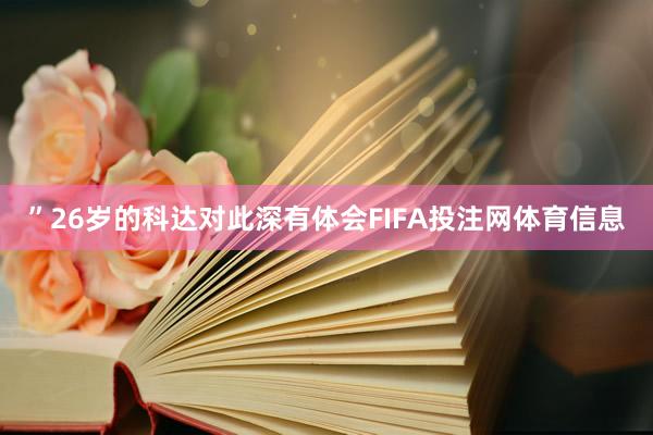 ”　　26岁的科达对此深有体会FIFA投注网体育信息