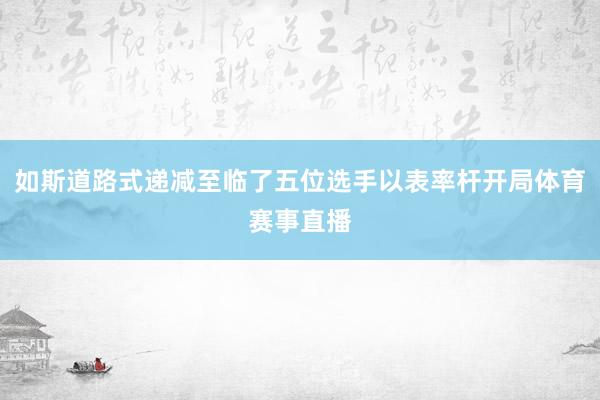 如斯道路式递减至临了五位选手以表率杆开局体育赛事直播